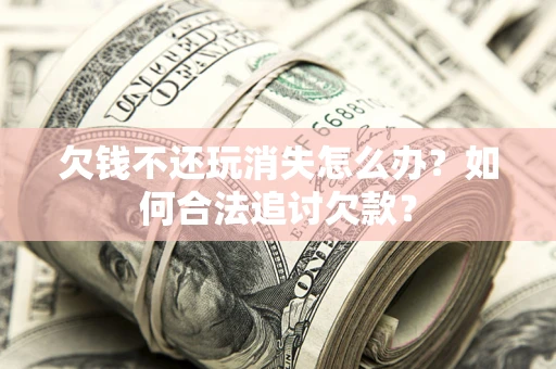 武汉欠钱不还玩消失怎么办？如何合法追讨欠款？