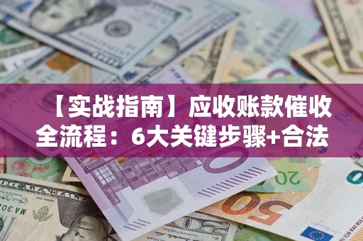 武汉【实战指南】应收账款催收全流程：6大关键步骤+合法回款技巧