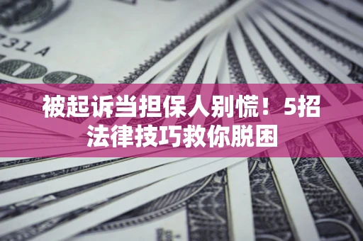 武汉被起诉当担保人别慌！5招法律技巧救你脱困