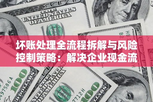 武汉坏账处理全流程拆解与风险控制策略：解决企业现金流顽疾的实战指南