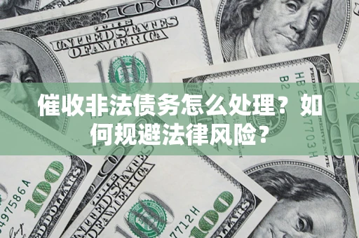 武汉催收非法债务怎么处理？如何规避法律风险？