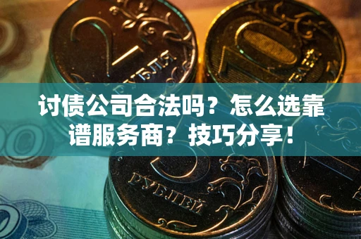 武汉讨债公司合法吗？怎么选靠谱服务商？技巧分享！