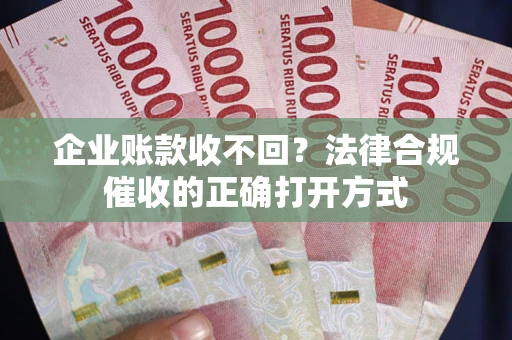 武汉企业账款收不回？法律合规催收的正确打开方式