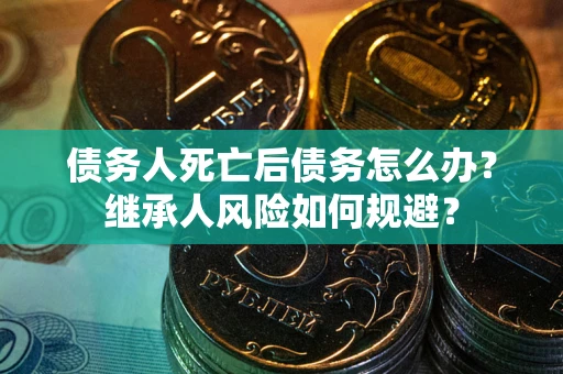 武汉债务人死亡后债务怎么办？继承人风险如何规避？