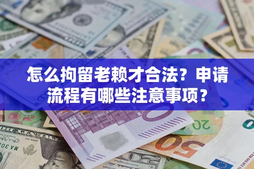 武汉怎么拘留老赖才合法？申请流程有哪些注意事项？