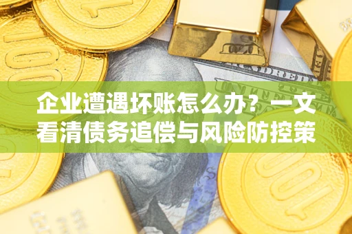 武汉企业遭遇坏账怎么办？一文看清债务追偿与风险防控策略