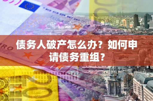 武汉债务人破产怎么办？如何申请债务重组？