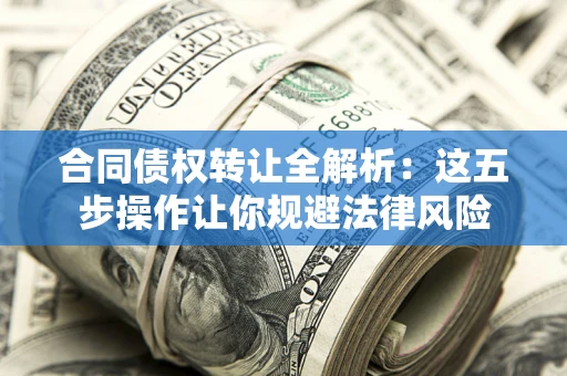 武汉合同债权转让全解析：这五步操作让你规避法律风险