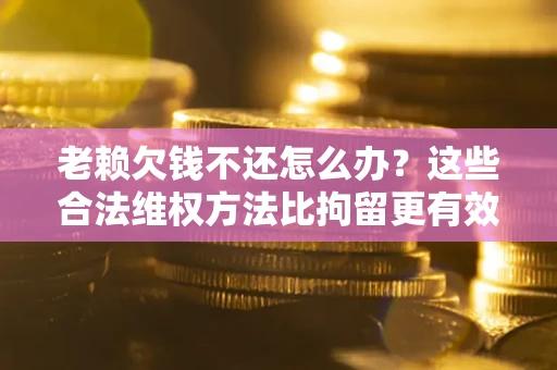 武汉老赖欠钱不还怎么办？这些合法维权方法比拘留更有效