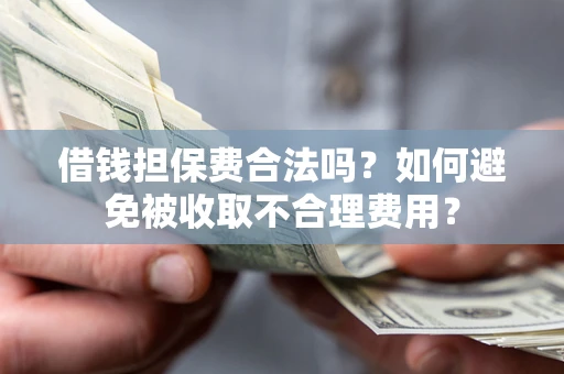 武汉借钱担保费合法吗？如何避免被收取不合理费用？