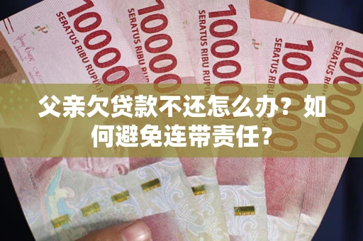 武汉父亲欠贷款不还怎么办？如何避免连带责任？