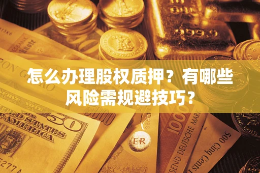 武汉怎么办理股权质押？有哪些风险需规避技巧？