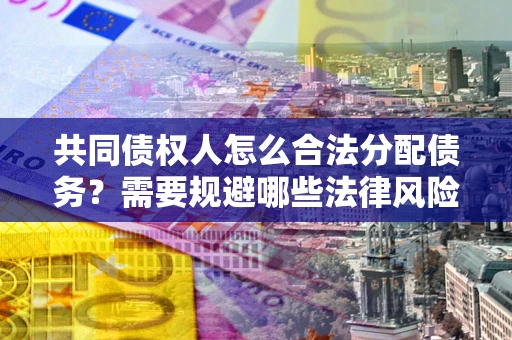 武汉共同债权人怎么合法分配债务？需要规避哪些法律风险？