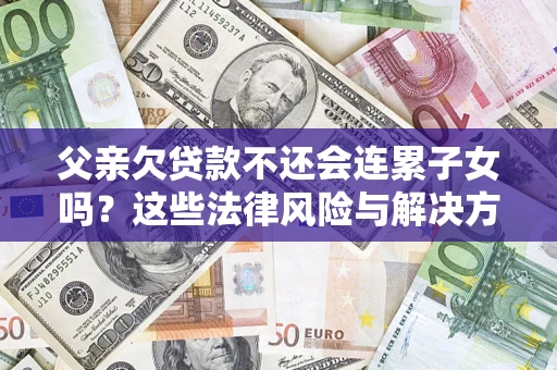 武汉父亲欠贷款不还会连累子女吗？这些法律风险与解决方法要早知道！
