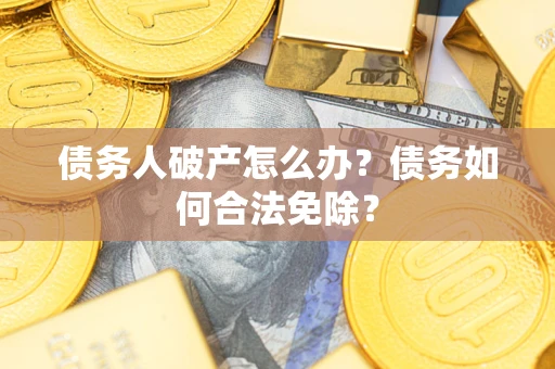 武汉债务人破产怎么办？债务如何合法免除？