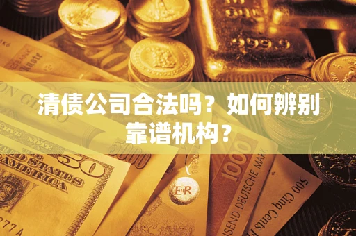 武汉清债公司合法吗?如何辨别靠谱机构? 武汉清债公司合法吗?如何辨别靠谱机构?