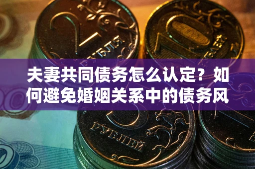 武汉夫妻共同债务怎么认定？如何避免婚姻关系中的债务风险？