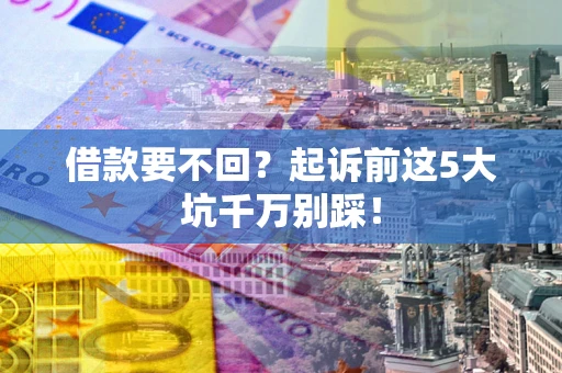 武汉借款要不回？起诉前这5大坑千万别踩！
