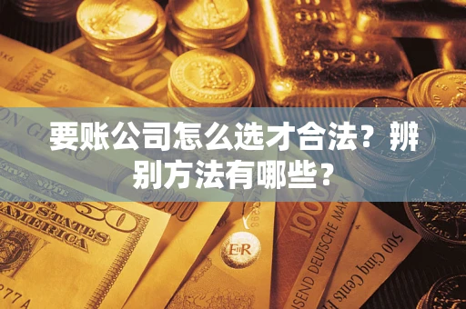 武汉要账公司怎么选才合法？辨别方法有哪些？