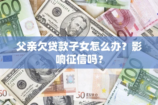 武汉父亲欠贷款子女怎么办？影响征信吗？