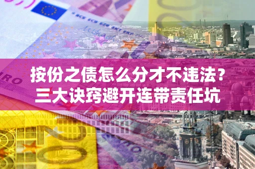武汉按份之债怎么分才不违法？三大诀窍避开连带责任坑