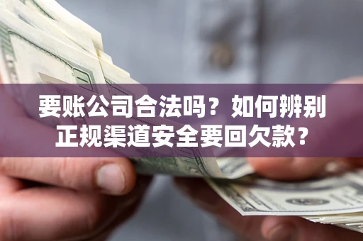 武汉要账公司合法吗？如何辨别正规渠道安全要回欠款？