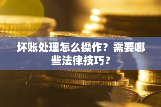 武汉坏账处理怎么操作？需要哪些法律技巧？