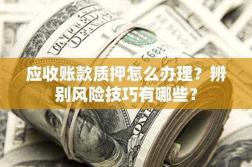 武汉应收账款质押怎么办理？辨别风险技巧有哪些？