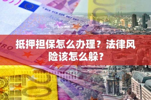 武汉抵押担保怎么办理？法律风险该怎么躲？