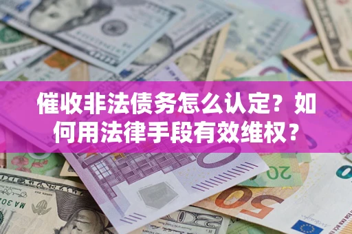 武汉催收非法债务怎么认定？如何用法律手段有效维权？