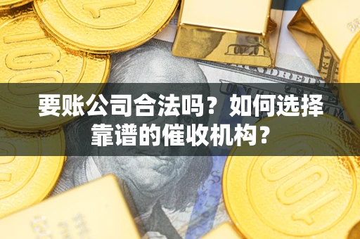 武汉要账公司合法吗？如何选择靠谱的催收机构？