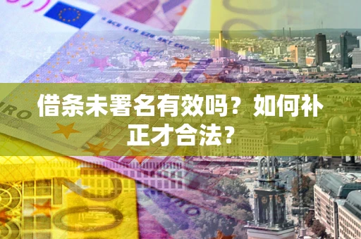 武汉借条未署名有效吗？如何补正才合法？
