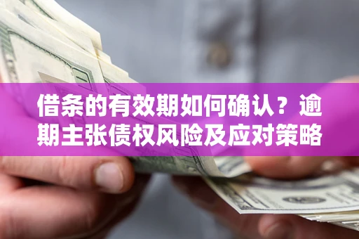 武汉借条的有效期如何确认？逾期主张债权风险及应对策略？