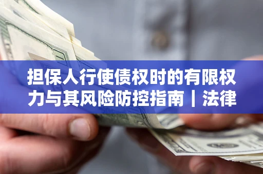 武汉担保人行使债权时的有限权力与其风险防控指南｜法律实务解析