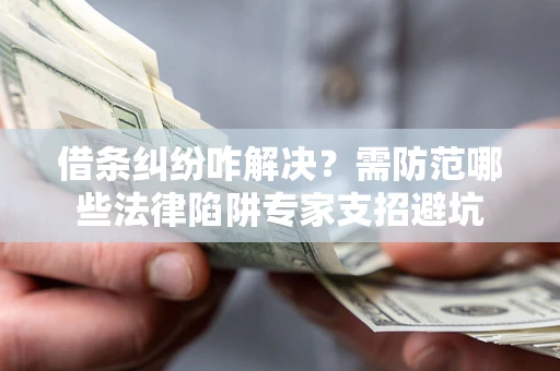 武汉借条纠纷咋解决？需防范哪些法律陷阱专家支招避坑