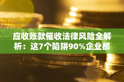 武汉应收账款催收法律风险全解析：这7个陷阱90%企业都踩过（含合规应对指南）