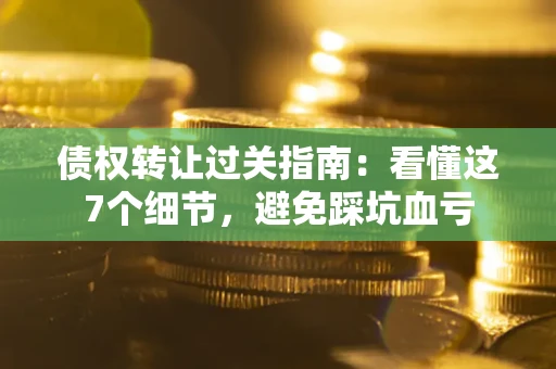 武汉债权转让过关指南：看懂这7个细节，避免踩坑血亏
