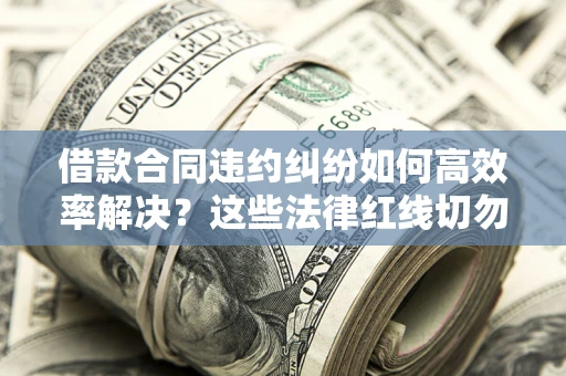 武汉借款合同违约纠纷如何高效率解决？这些法律红线切勿触碰