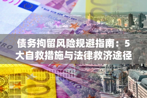 武汉债务拘留风险规避指南：5大自救措施与法律救济途径