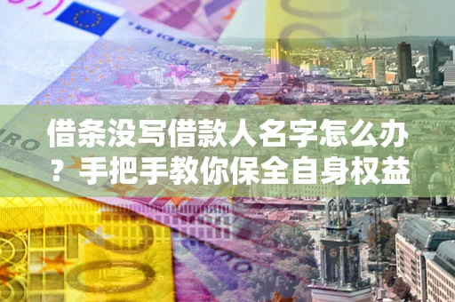 武汉借条没写借款人名字怎么办？手把手教你保全自身权益