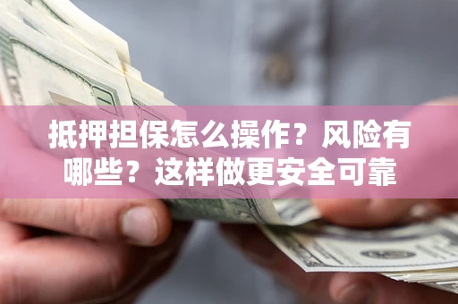 武汉抵押担保怎么操作？风险有哪些？这样做更安全可靠