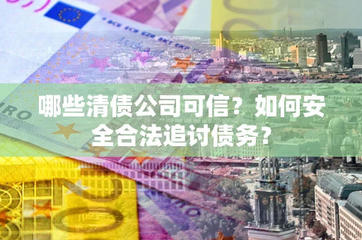 武汉哪些清债公司可信？如何安全合法追讨债务？