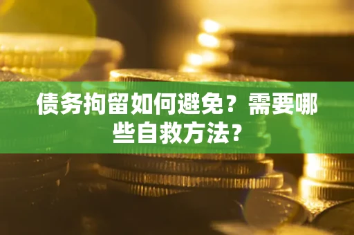 武汉债务拘留如何避免？需要哪些自救方法？