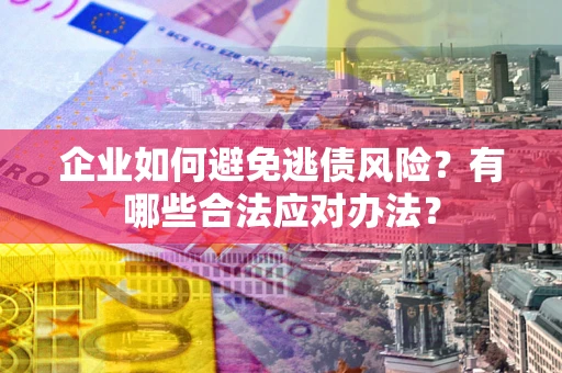 武汉企业如何避免逃债风险？有哪些合法应对办法？