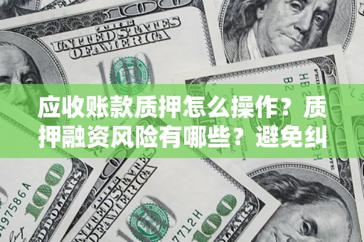武汉应收账款质押怎么操作？质押融资风险有哪些？避免纠纷高效融资技巧
