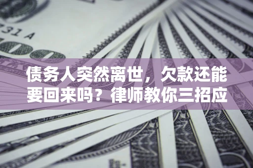 武汉债务人突然离世，欠款还能要回来吗？律师教你三招应对