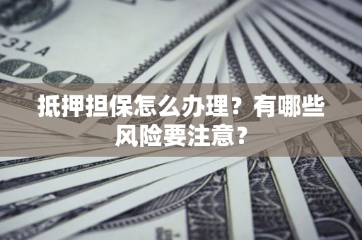武汉抵押担保怎么办理？有哪些风险要注意？