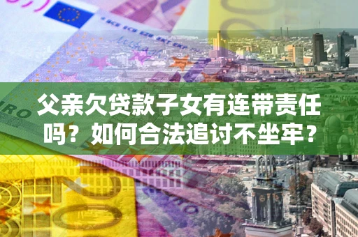 武汉父亲欠贷款子女有连带责任吗？如何合法追讨不坐牢？