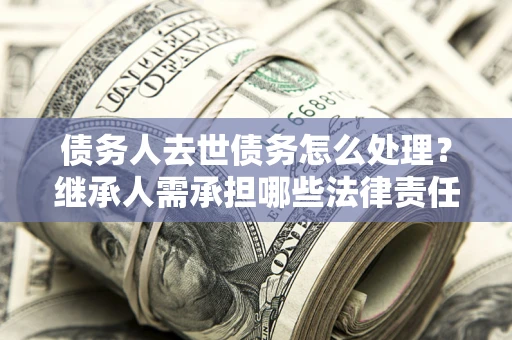武汉债务人去世债务怎么处理？继承人需承担哪些法律责任？