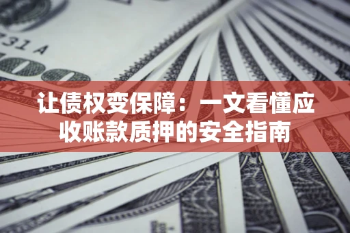 武汉让债权变保障：一文看懂应收账款质押的安全指南